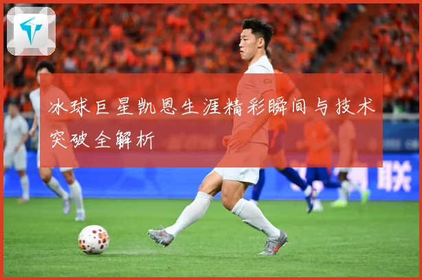 冰球巨星凯恩生涯精彩瞬间与技术突破全解析