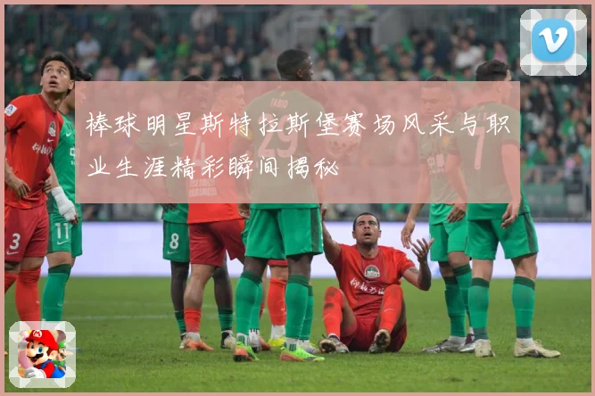棒球明星斯特拉斯堡赛场风采与职业生涯精彩瞬间揭秘