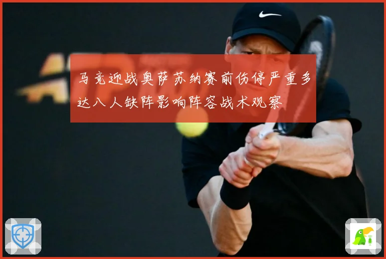 马竞迎战奥萨苏纳赛前伤停严重多达八人缺阵影响阵容战术观察