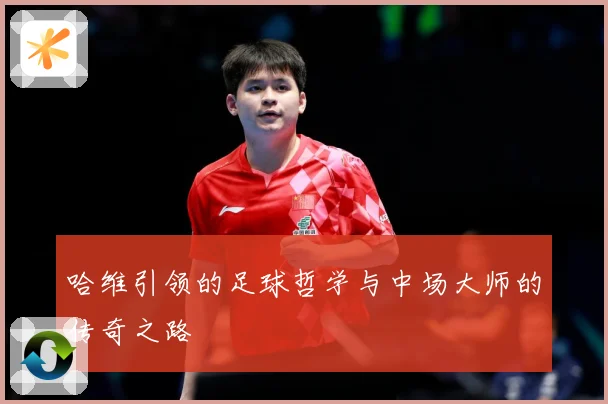 哈维引领的足球哲学与中场大师的传奇之路