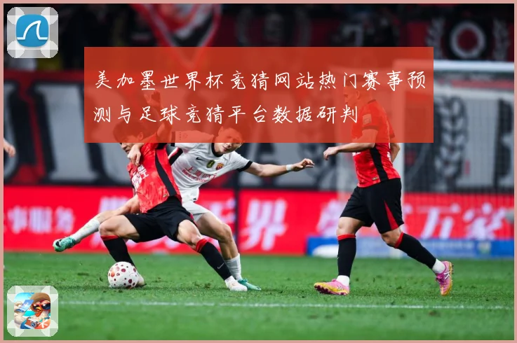 美加墨世界杯竞猜网站热门赛事预测与足球竞猜平台数据研判