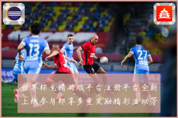 世界杯竞猜游戏平台注册平台全新上线参与即享多重奖励精彩活动等数据研判