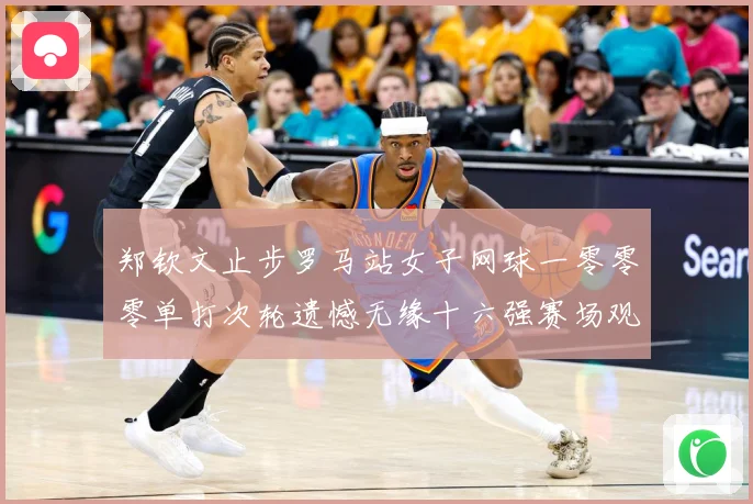 郑钦文止步罗马站女子网球一零零零单打次轮遗憾无缘十六强赛场观察