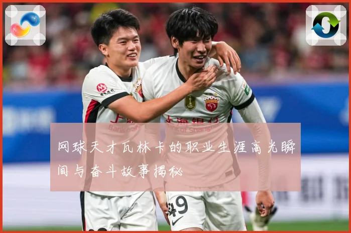 网球天才瓦林卡的职业生涯高光瞬间与奋斗故事揭秘