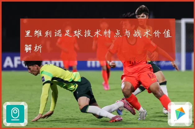 里维利诺足球技术特点与战术价值解析