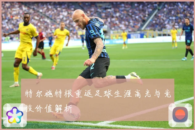 特尔施特根重返足球生涯高光与竞技价值解析