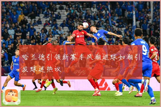 哈兰德引领新赛季风潮进球如潮引发球迷热议