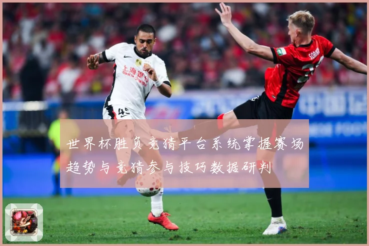 世界杯胜负竞猜平台系统掌握赛场趋势与竞猜参与技巧数据研判