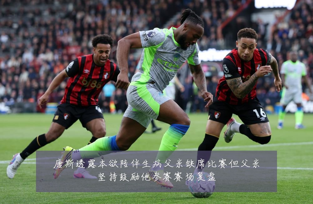 唐斯透露本欲陪伴生病父亲缺席比赛但父亲坚持鼓励他参赛赛场复盘