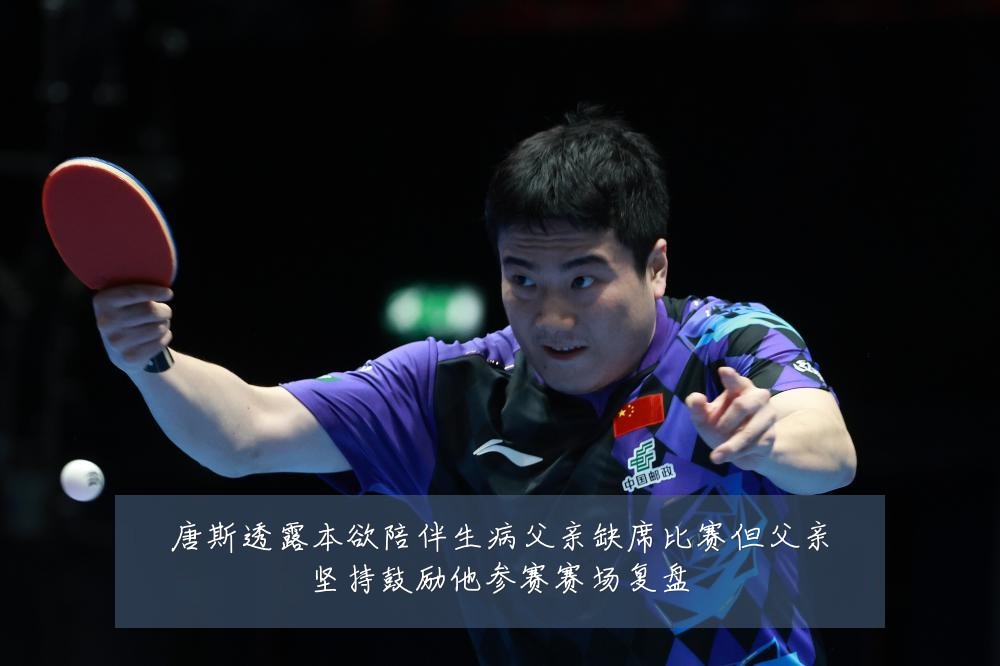唐斯透露本欲陪伴生病父亲缺席比赛但父亲坚持鼓励他参赛赛场复盘