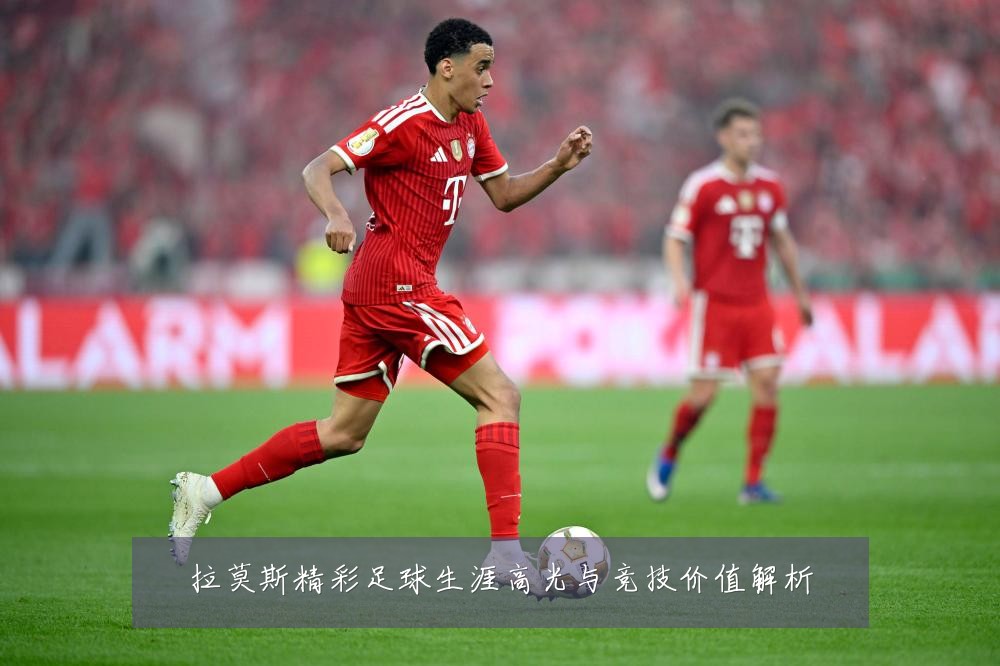 拉莫斯精彩足球生涯高光与竞技价值解析