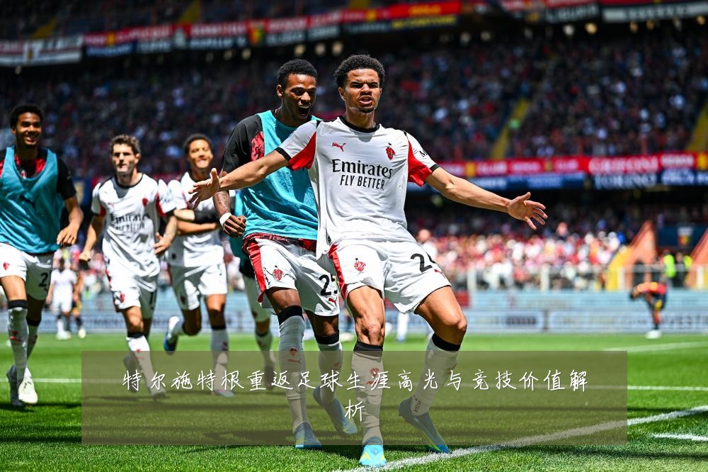 特尔施特根重返足球生涯高光与竞技价值解析