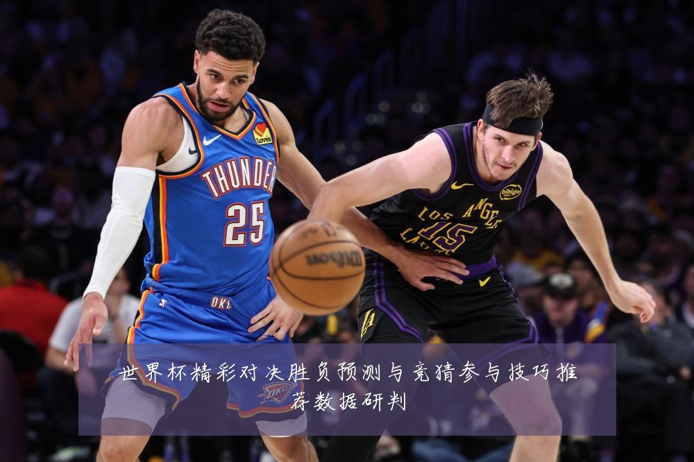 世界杯精彩对决胜负预测与竞猜参与技巧推荐数据研判