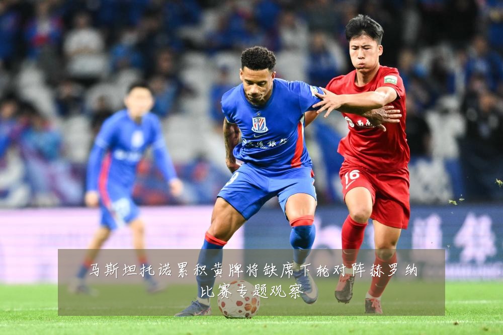 马斯坦托诺累积黄牌将缺席下轮对阵赫罗纳比赛专题观察